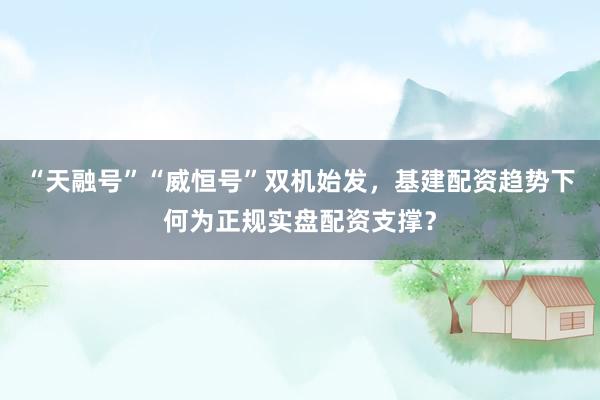 “天融号”“威恒号”双机始发，基建配资趋势下何为正规实盘配资支撑？