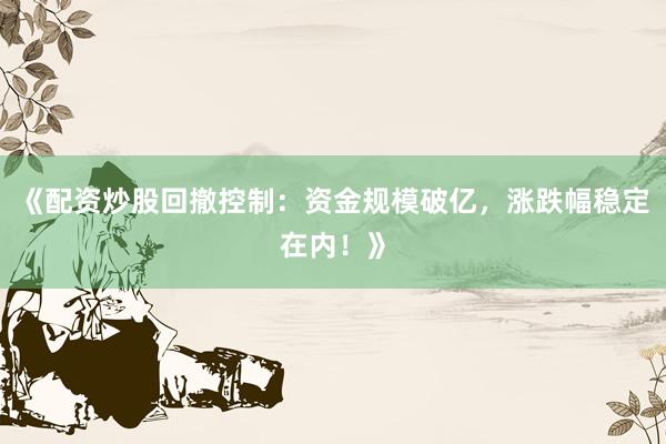 《配资炒股回撤控制：资金规模破亿，涨跌幅稳定在内！》