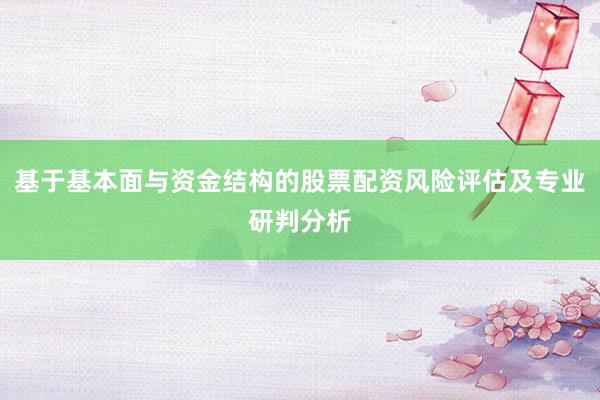 基于基本面与资金结构的股票配资风险评估及专业研判分析