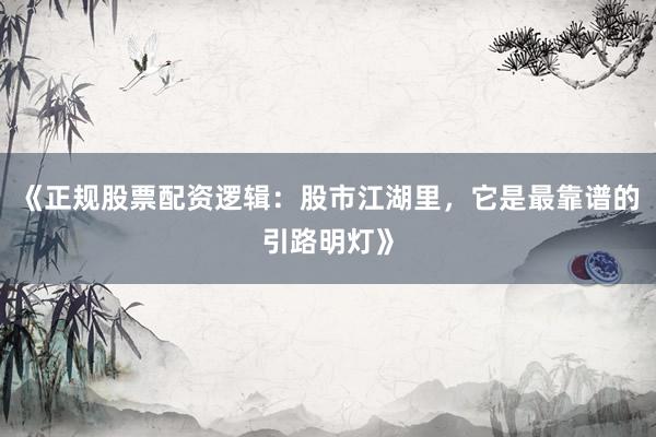 《正规股票配资逻辑：股市江湖里，它是最靠谱的引路明灯》