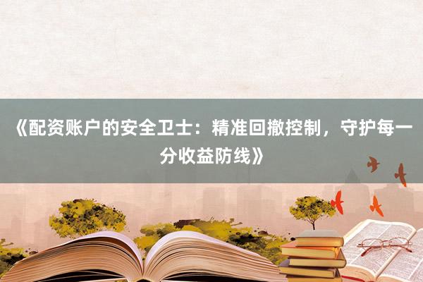 《配资账户的安全卫士：精准回撤控制，守护每一分收益防线》