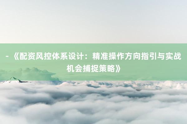 - 《配资风控体系设计：精准操作方向指引与实战机会捕捉策略》