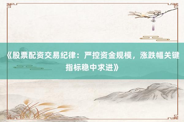 《股票配资交易纪律：严控资金规模，涨跌幅关键指标稳中求进》