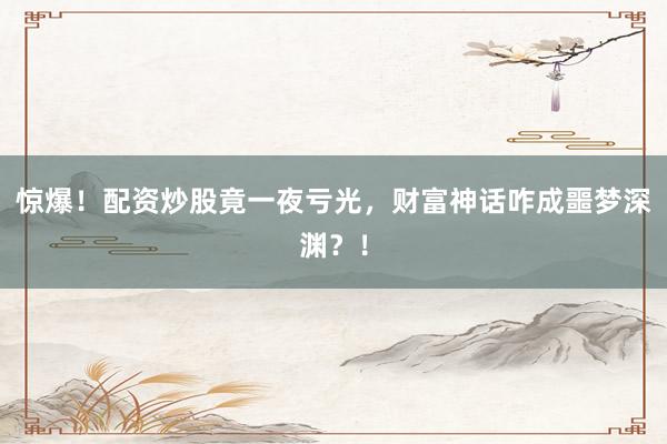 惊爆！配资炒股竟一夜亏光，财富神话咋成噩梦深渊？！