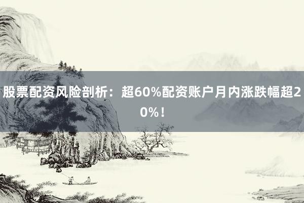 股票配资风险剖析：超60%配资账户月内涨跌幅超20%！