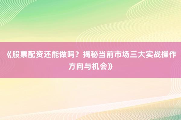 《股票配资还能做吗？揭秘当前市场三大实战操作方向与机会》