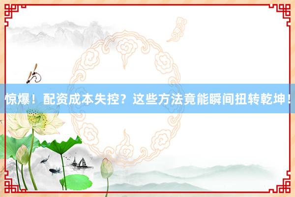 惊爆！配资成本失控？这些方法竟能瞬间扭转乾坤！