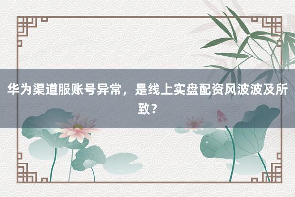 华为渠道服账号异常，是线上实盘配资风波波及所致？