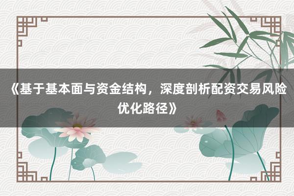 《基于基本面与资金结构，深度剖析配资交易风险优化路径》