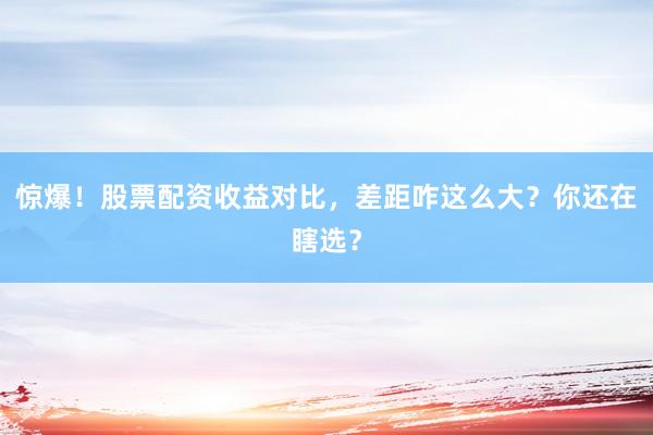 惊爆！股票配资收益对比，差距咋这么大？你还在瞎选？