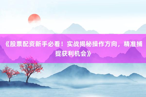 《股票配资新手必看！实战揭秘操作方向，精准捕捉获利机会》
