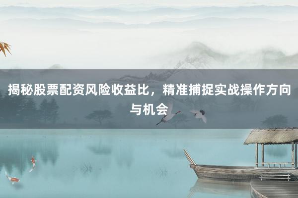 揭秘股票配资风险收益比，精准捕捉实战操作方向与机会