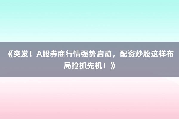 《突发！A股券商行情强势启动，配资炒股这样布局抢抓先机！》