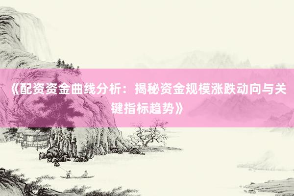 《配资资金曲线分析：揭秘资金规模涨跌动向与关键指标趋势》