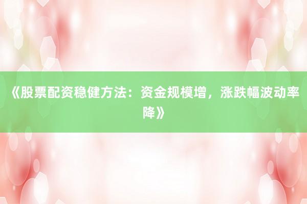 《股票配资稳健方法：资金规模增，涨跌幅波动率降》