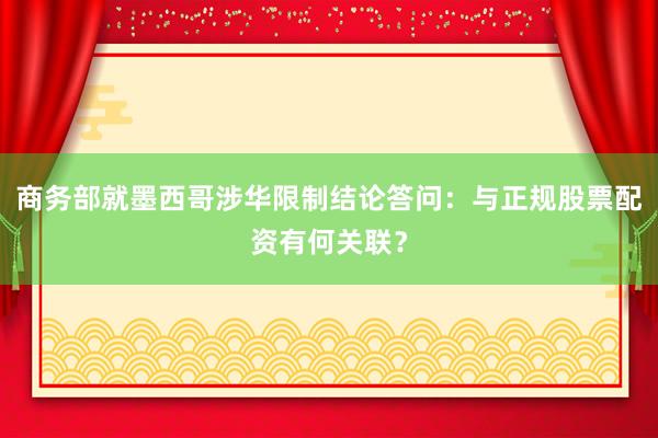 商务部就墨西哥涉华限制结论答问：与正规股票配资有何关联？