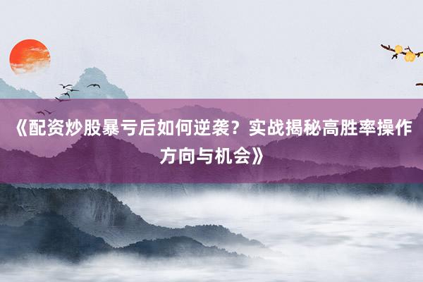 《配资炒股暴亏后如何逆袭？实战揭秘高胜率操作方向与机会》