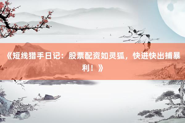 《短线猎手日记：股票配资如灵狐，快进快出捕暴利！》