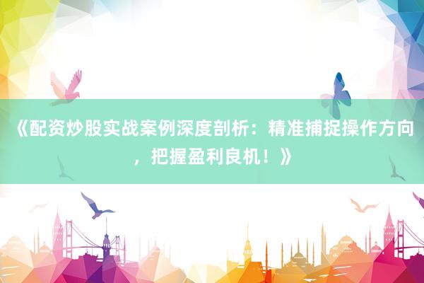 《配资炒股实战案例深度剖析：精准捕捉操作方向，把握盈利良机！》