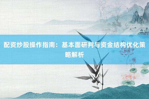 配资炒股操作指南：基本面研判与资金结构优化策略解析