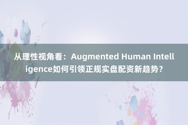 从理性视角看：Augmented Human Intelligence如何引领正规实盘配资新趋势？