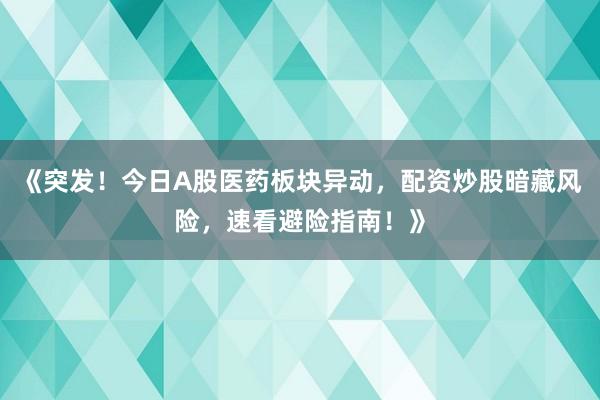 《突发！今日A股医药板块异动，配资炒股暗藏风险，速看避险指南！》