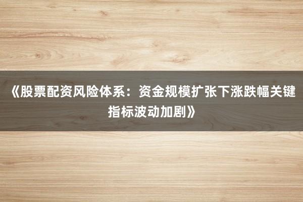 《股票配资风险体系：资金规模扩张下涨跌幅关键指标波动加剧》