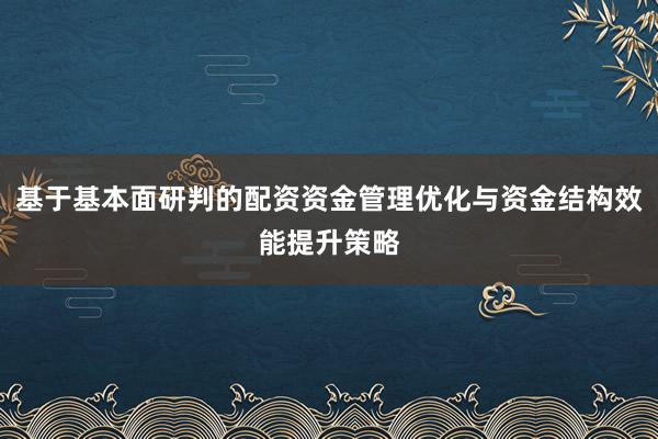基于基本面研判的配资资金管理优化与资金结构效能提升策略