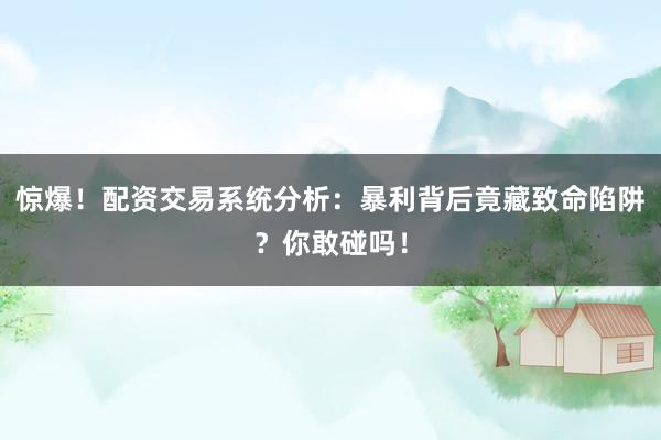 惊爆！配资交易系统分析：暴利背后竟藏致命陷阱？你敢碰吗！