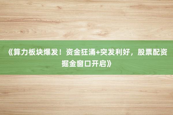 《算力板块爆发！资金狂涌+突发利好，股票配资掘金窗口开启》