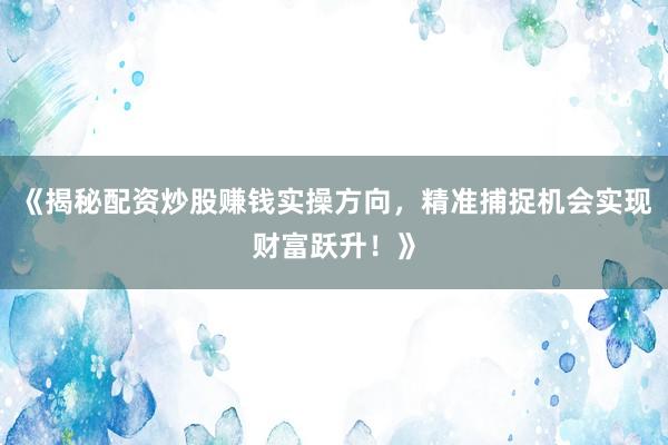 《揭秘配资炒股赚钱实操方向，精准捕捉机会实现财富跃升！》