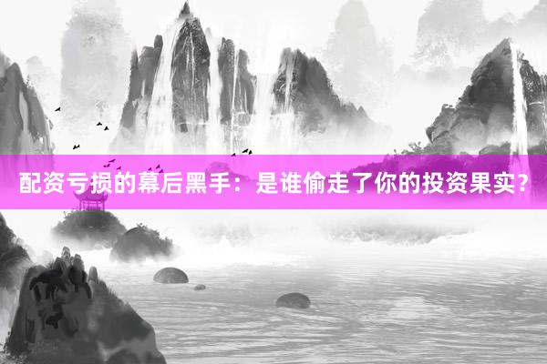 配资亏损的幕后黑手：是谁偷走了你的投资果实？