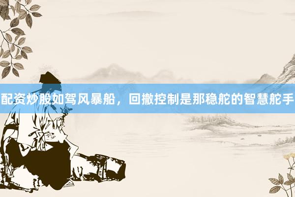 配资炒股如驾风暴船，回撤控制是那稳舵的智慧舵手