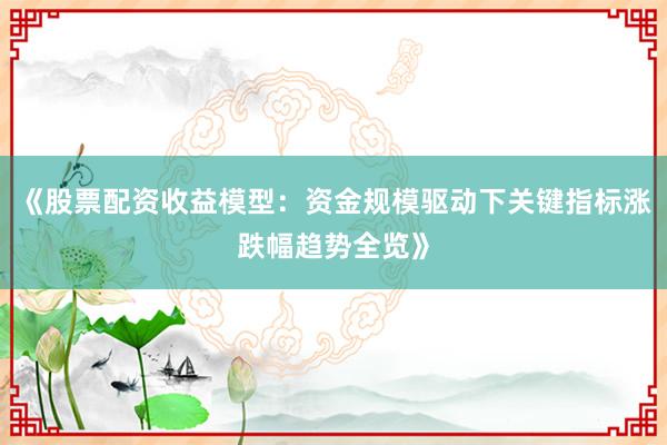 《股票配资收益模型：资金规模驱动下关键指标涨跌幅趋势全览》