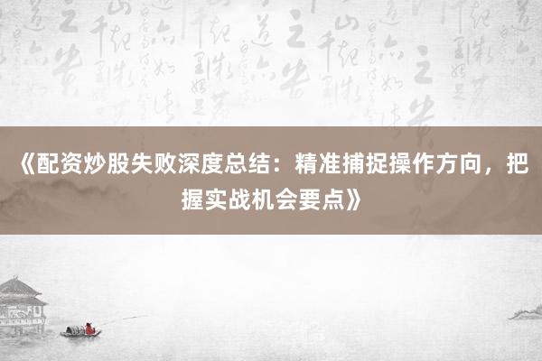 《配资炒股失败深度总结：精准捕捉操作方向，把握实战机会要点》
