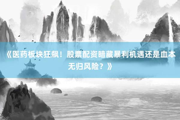 《医药板块狂飙！股票配资暗藏暴利机遇还是血本无归风险？》