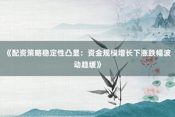 《配资策略稳定性凸显：资金规模增长下涨跌幅波动趋缓》