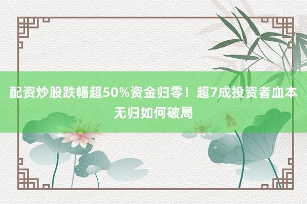 配资炒股跌幅超50%资金归零！超7成投资者血本无归如何破局