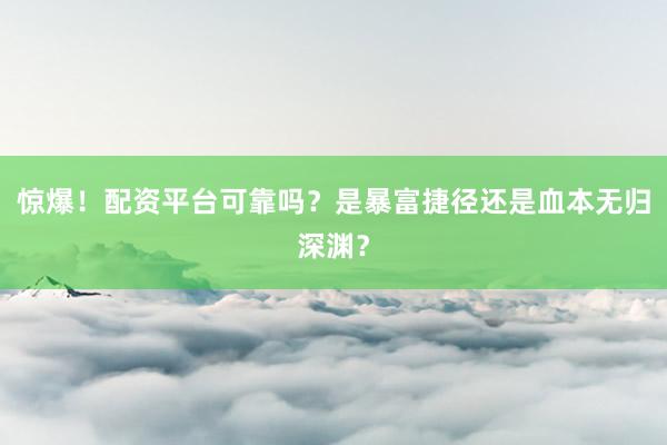惊爆！配资平台可靠吗？是暴富捷径还是血本无归深渊？