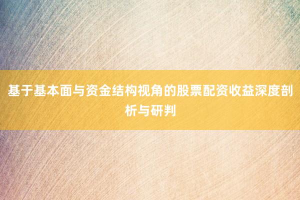 基于基本面与资金结构视角的股票配资收益深度剖析与研判