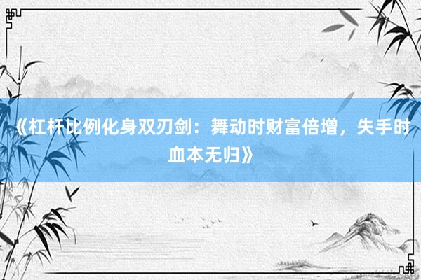 《杠杆比例化身双刃剑：舞动时财富倍增，失手时血本无归》