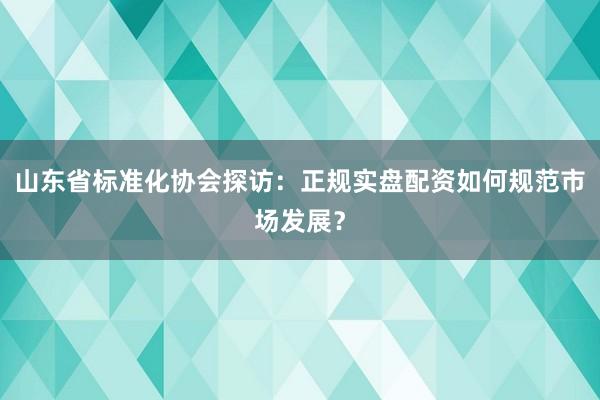山东省标准化协会探访：正规实盘配资如何规范市场发展？