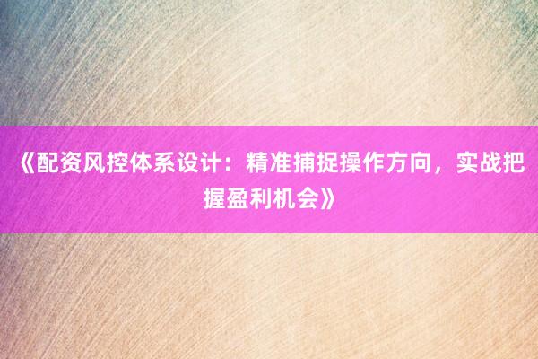 《配资风控体系设计：精准捕捉操作方向，实战把握盈利机会》