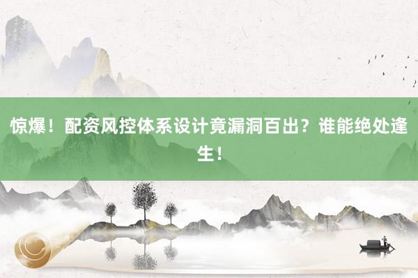 惊爆！配资风控体系设计竟漏洞百出？谁能绝处逢生！