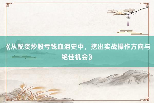 《从配资炒股亏钱血泪史中，挖出实战操作方向与绝佳机会》