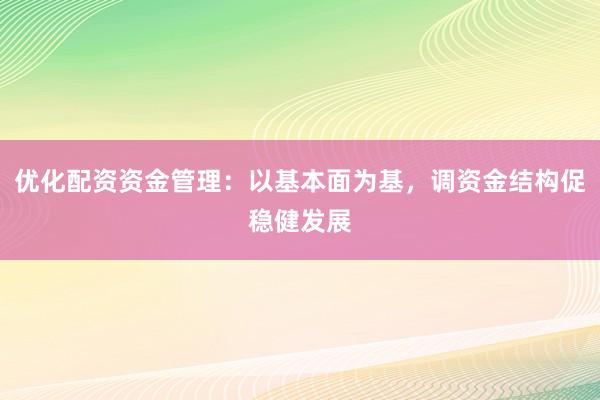 优化配资资金管理：以基本面为基，调资金结构促稳健发展