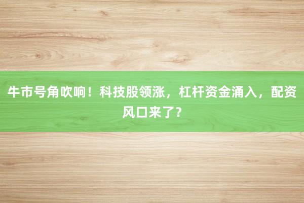 牛市号角吹响！科技股领涨，杠杆资金涌入，配资风口来了？