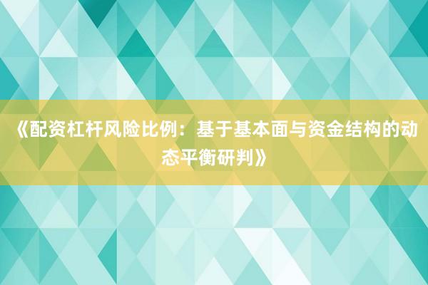 《配资杠杆风险比例：基于基本面与资金结构的动态平衡研判》