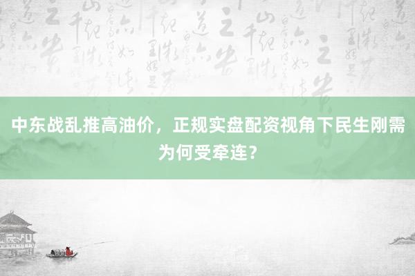 中东战乱推高油价，正规实盘配资视角下民生刚需为何受牵连？