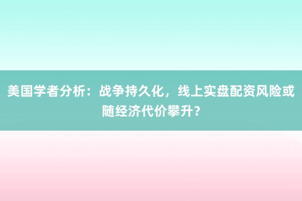 美国学者分析：战争持久化，线上实盘配资风险或随经济代价攀升？